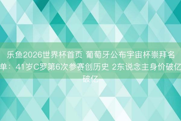 乐鱼2026世界杯首页 葡萄牙公布宇宙杯崇拜名单：41岁C罗第6次参赛创历史 2东说念主身价破亿
