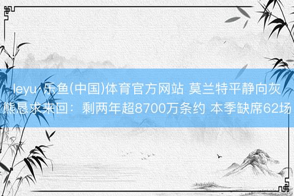 leyu·乐鱼(中国)体育官方网站 莫兰特平静向灰熊恳求来回：剩两年超8700万条约 本季缺席62场