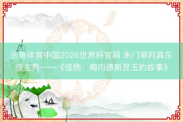 乐鱼体育中国2026世界杯官网 朱门审判真东谈主秀——《怪物：梅内德斯昆玉的故事》