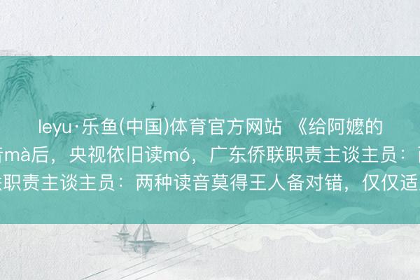 leyu·乐鱼(中国)体育官方网站 《给阿嬷的情书》中“嬷”被讲授正音mà后，央视依旧读mó，广东侨联职责主谈主员：两种读音莫得王人备对错，仅仅适用场景不同