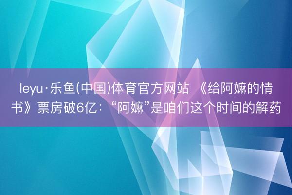 leyu·乐鱼(中国)体育官方网站 《给阿嫲的情书》票房破6亿：“阿嫲”是咱们这个时间的解药