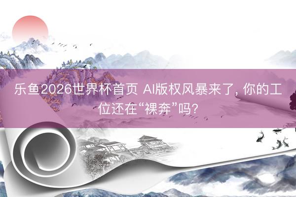 乐鱼2026世界杯首页 AI版权风暴来了, 你的工位还在“裸奔”吗?
