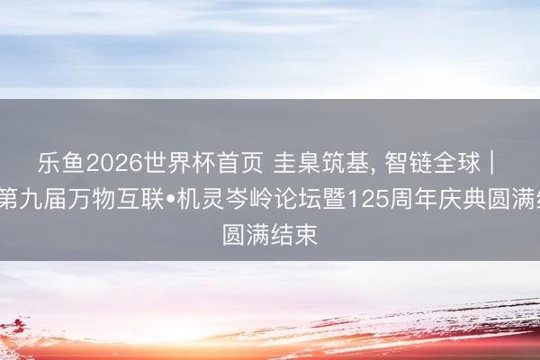 乐鱼2026世界杯首页 圭臬筑基, 智链全球 | BSI第九届万物互联•机灵岑岭论坛暨125周年庆典圆满结束