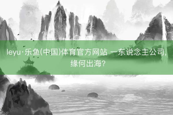 leyu·乐鱼(中国)体育官方网站 一东说念主公司, 缘何出海?