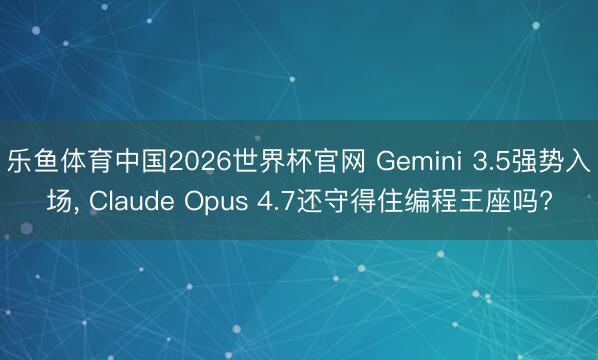 乐鱼体育中国2026世界杯官网 Gemini 3.5强势入场, Claude Opus 4.7还守得住编程王座吗?