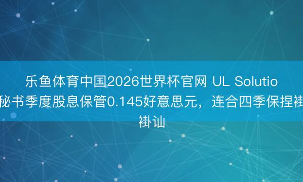乐鱼体育中国2026世界杯官网 UL Solutions秘书季度股息保管0.145好意思元，连合四季保捏褂讪