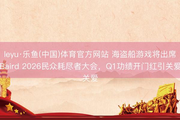 leyu·乐鱼(中国)体育官方网站 海盗船游戏将出席Baird 2026民众耗尽者大会，Q1功绩开门红引关爱