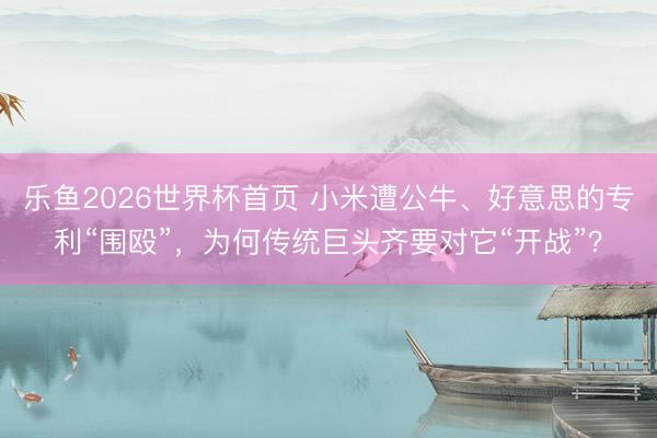 乐鱼2026世界杯首页 小米遭公牛、好意思的专利“围殴”，为何传统巨头齐要对它“开战”？