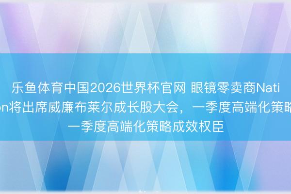 乐鱼体育中国2026世界杯官网 眼镜零卖商National Vision将出席威廉布莱尔成长股大会，一季度高端化策略成效权臣