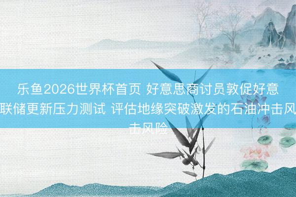 乐鱼2026世界杯首页 好意思商讨员敦促好意思联储更新压力测试 评估地缘突破激发的石油冲击风险