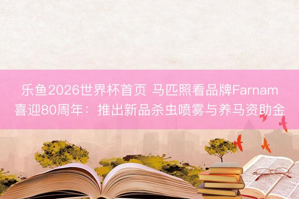 乐鱼2026世界杯首页 马匹照看品牌Farnam喜迎80周年：推出新品杀虫喷雾与养马资助金