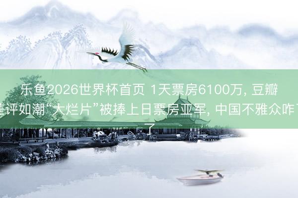 乐鱼2026世界杯首页 1天票房6100万， 豆瓣差评如潮“大烂片”被捧上日票房亚军， 中国不雅众咋了