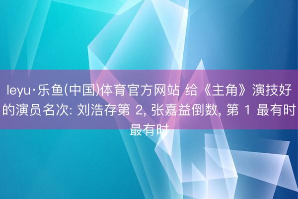 leyu·乐鱼(中国)体育官方网站 给《主角》演技好的演员名次: 刘浩存第 2, 张嘉益倒数, 第 1 最有时