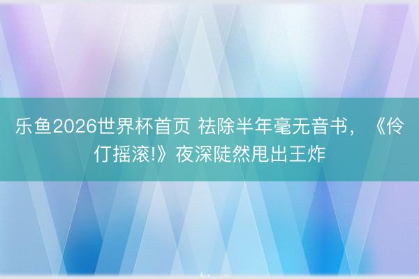 乐鱼2026世界杯首页 祛除半年毫无音书，《伶仃摇滚!》夜深陡然甩出王炸