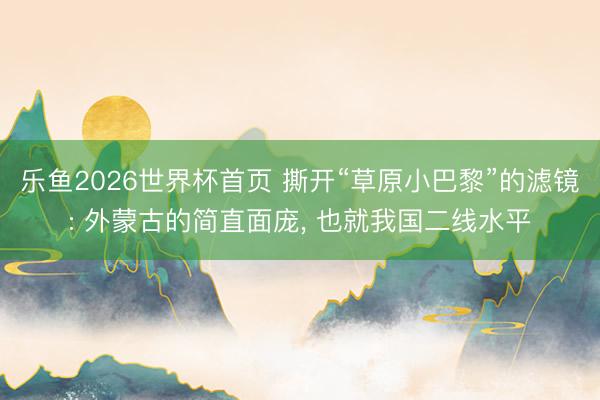 乐鱼2026世界杯首页 撕开“草原小巴黎”的滤镜: 外蒙古的简直面庞, 也就我国二线水平