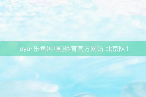 leyu·乐鱼(中国)体育官方网站 北京队1