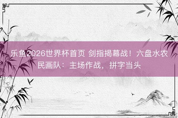 乐鱼2026世界杯首页 剑指揭幕战！六盘水农民画队：主场作战，拼字当头