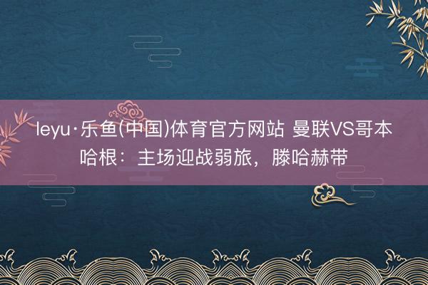 leyu·乐鱼(中国)体育官方网站 曼联VS哥本哈根：主场迎战弱旅，滕哈赫带