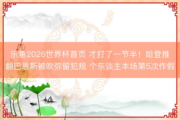 乐鱼2026世界杯首页 才打了一节半！哈登推翻巴恩斯被吹弥留犯规 个东谈主本场第5次作假