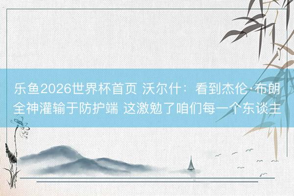 乐鱼2026世界杯首页 沃尔什：看到杰伦·布朗全神灌输于防护端 这激勉了咱们每一个东谈主