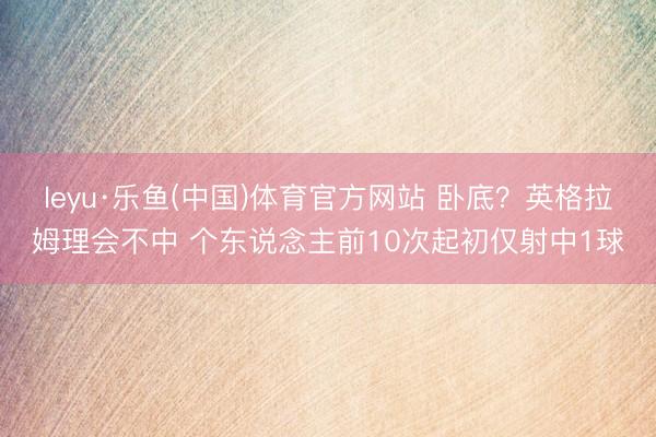 leyu·乐鱼(中国)体育官方网站 卧底？英格拉姆理会不中 个东说念主前10次起初仅射中1球