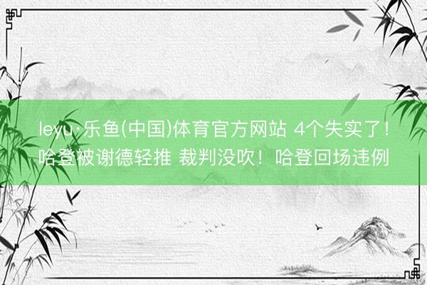leyu·乐鱼(中国)体育官方网站 4个失实了！哈登被谢德轻推 裁判没吹！哈登回场违例