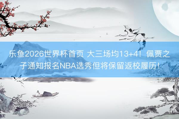 乐鱼2026世界杯首页 大三场均13+4！佩贾之子通知报名NBA选秀但将保留返校履历！