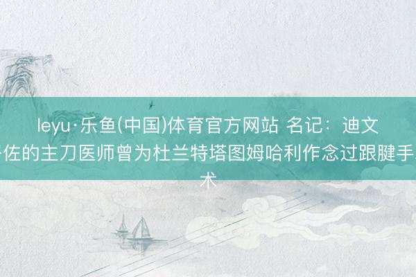 leyu·乐鱼(中国)体育官方网站 名记：迪文岑佐的主刀医师曾为杜兰特塔图姆哈利作念过跟腱手术