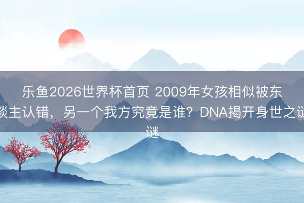 乐鱼2026世界杯首页 2009年女孩相似被东谈主认错，另一个我方究竟是谁？DNA揭开身世之谜
