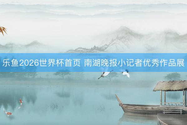 乐鱼2026世界杯首页 南湖晚报小记者优秀作品展