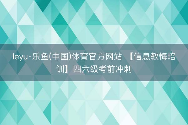 leyu·乐鱼(中国)体育官方网站 【信息教悔培训】四六级考前冲刺