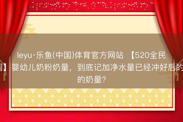 leyu·乐鱼(中国)体育官方网站 【520全民养分周】婴幼儿奶粉奶量，到底记加净水量已经冲好后的奶量？