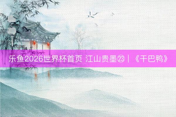 乐鱼2026世界杯首页 江山贵墨㉓ | 《干巴鸭》
