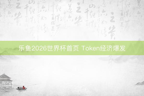 乐鱼2026世界杯首页 Token经济爆发
