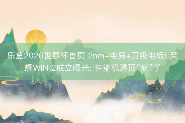 乐鱼2026世界杯首页 2nm+电扇+万级电板! 荣耀WIN 2成立曝光: 性能机透顶“疯”了