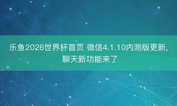 乐鱼2026世界杯首页 微信4.1.10内测版更新， 聊天新功能来了