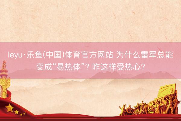 leyu·乐鱼(中国)体育官方网站 为什么雷军总能变成“易热体”? 咋这样受热心?