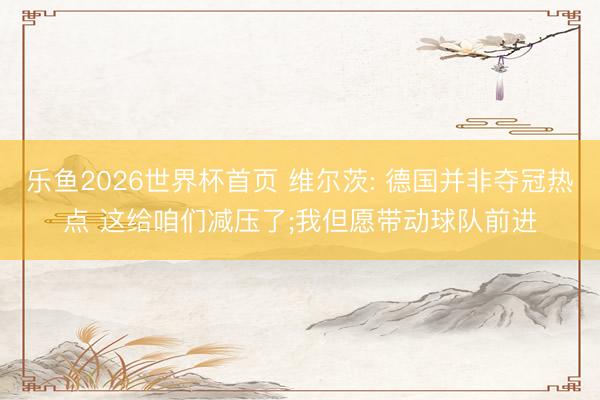 乐鱼2026世界杯首页 维尔茨: 德国并非夺冠热点 这给咱们减压了;我但愿带动球队前进