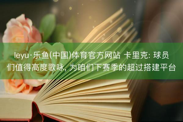 leyu·乐鱼(中国)体育官方网站 卡里克: 球员们值得高度歌咏, 为咱们下赛季的超过搭建平台