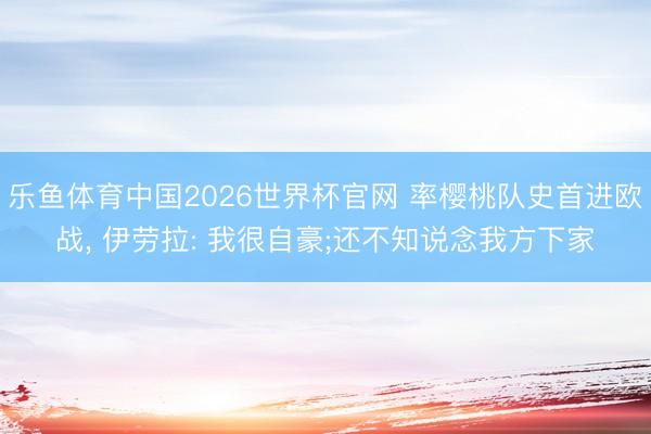 乐鱼体育中国2026世界杯官网 率樱桃队史首进欧战, 伊劳拉: 我很自豪;还不知说念我方下家