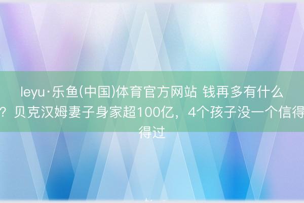leyu·乐鱼(中国)体育官方网站 钱再多有什么用？贝克汉姆妻子身家超100亿，4个孩子没一个信得过