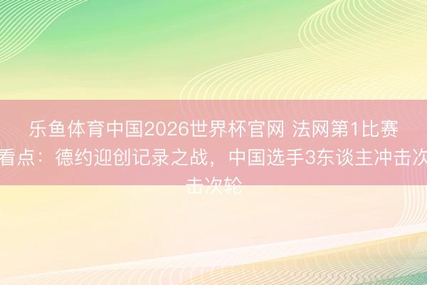 乐鱼体育中国2026世界杯官网 法网第1比赛日看点：德约迎创记录之战，中国选手3东谈主冲击次轮