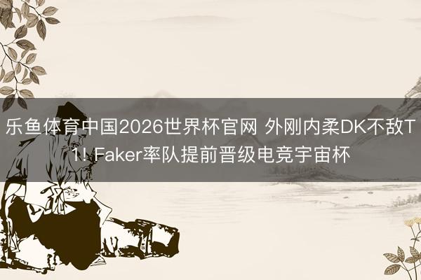 乐鱼体育中国2026世界杯官网 外刚内柔DK不敌T1! Faker率队提前晋级电竞宇宙杯