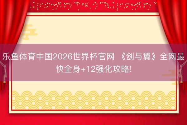 乐鱼体育中国2026世界杯官网 《剑与翼》全网最快全身+12强化攻略!