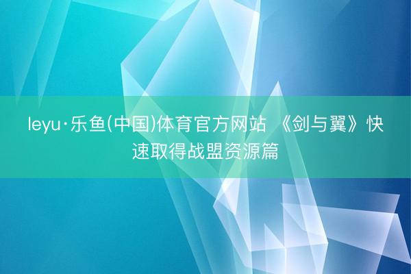 leyu·乐鱼(中国)体育官方网站 《剑与翼》快速取得战盟资源篇