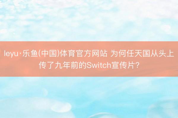 leyu·乐鱼(中国)体育官方网站 为何任天国从头上传了九年前的Switch宣传片?