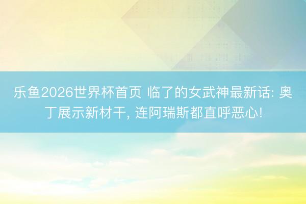 乐鱼2026世界杯首页 临了的女武神最新话: 奥丁展示新材干, 连阿瑞斯都直呼恶心!