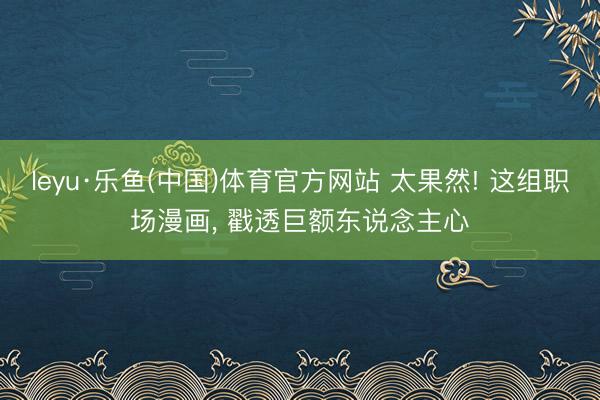 leyu·乐鱼(中国)体育官方网站 太果然! 这组职场漫画, 戳透巨额东说念主心