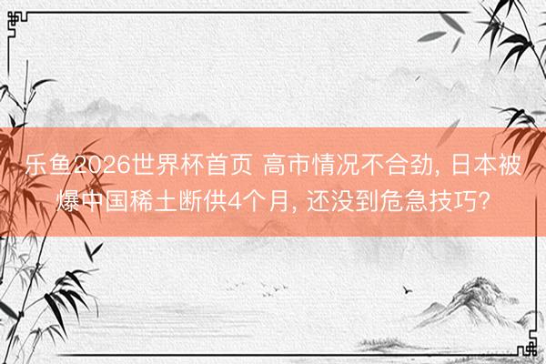 乐鱼2026世界杯首页 高市情况不合劲, 日本被爆中国稀土断供4个月, 还没到危急技巧?