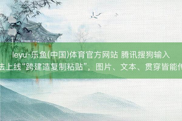 leyu·乐鱼(中国)体育官方网站 腾讯搜狗输入法上线“跨建造复制粘贴”，图片、文本、贯穿皆能传